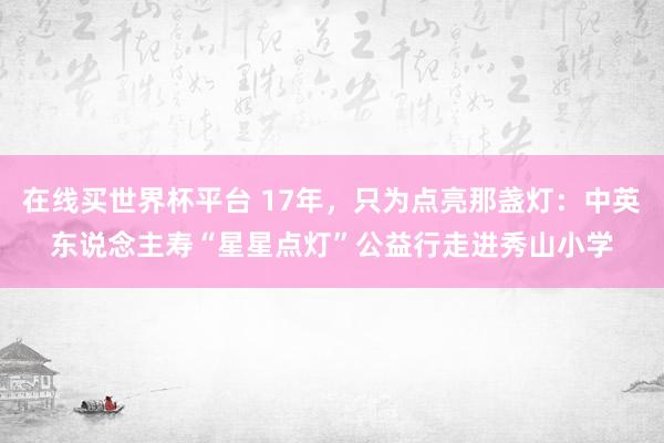 在线买世界杯平台 17年，只为点亮那盏灯：中英东说念主寿“星星点灯”公益行走进秀山小学