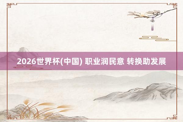 2026世界杯(中国) 职业润民意 转换助发展