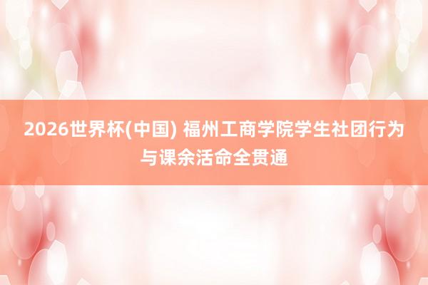 2026世界杯(中国) 福州工商学院学生社团行为与课余活命全贯通