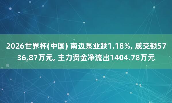 2026世界杯(中国) 南边泵业跌1.18%， 成交额5736.87万元， 主力资金净流出1404.78万元