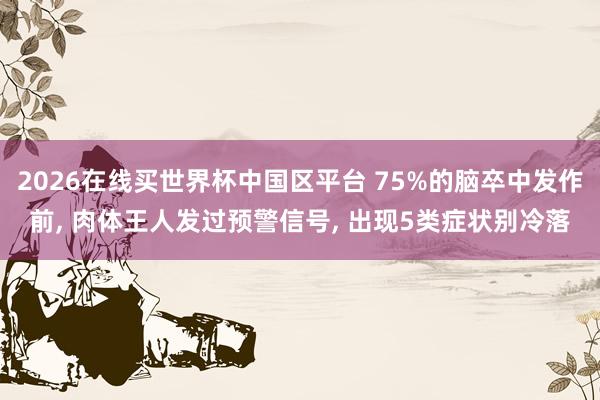 2026在线买世界杯中国区平台 75%的脑卒中发作前， 肉体王人发过预警信号， 出现5类症状别冷落