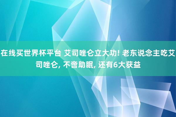在线买世界杯平台 艾司唑仑立大功! 老东说念主吃艾司唑仑， 不啻助眠， 还有6大获益
