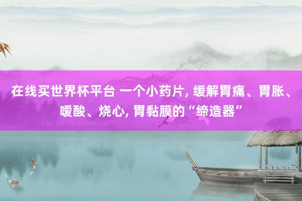 在线买世界杯平台 一个小药片， 缓解胃痛、胃胀、嗳酸、烧心， 胃黏膜的“缔造器”