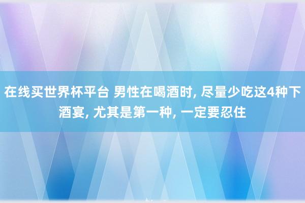 在线买世界杯平台 男性在喝酒时， 尽量少吃这4种下酒宴， 尤其是第一种， 一定要忍住