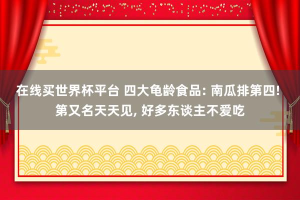 在线买世界杯平台 四大龟龄食品: 南瓜排第四! 第又名天天见， 好多东谈主不爱吃