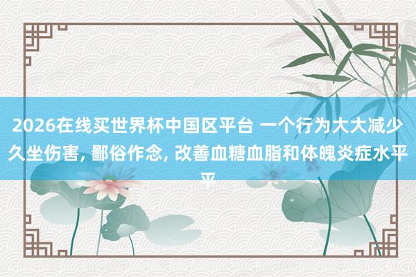 2026在线买世界杯中国区平台 一个行为大大减少久坐伤害， 鄙俗作念， 改善血糖血脂和体魄炎症水平