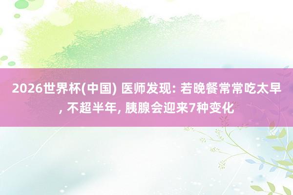2026世界杯(中国) 医师发现: 若晚餐常常吃太早， 不超半年， 胰腺会迎来7种变化