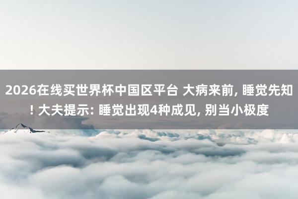 2026在线买世界杯中国区平台 大病来前， 睡觉先知! 大夫提示: 睡觉出现4种成见， 别当小极度