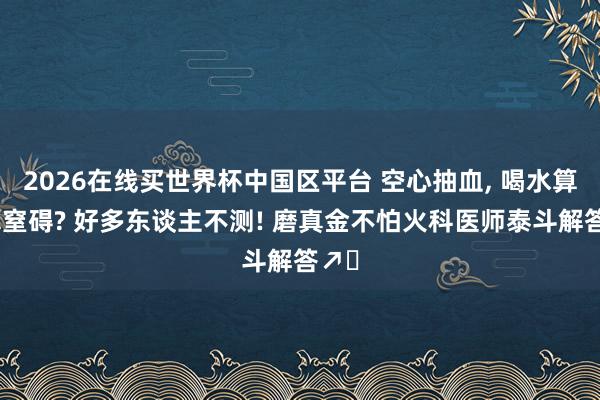 2026在线买世界杯中国区平台 空心抽血， 喝水算不算窒碍? 好多东谈主不测! 磨真金不怕火科医师泰斗解答↗️
