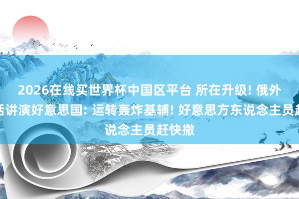 2026在线买世界杯中国区平台 所在升级! 俄外长电话讲演好意思国: 运转轰炸基辅! 好意思方东说念主员赶快撤