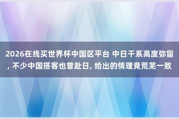2026在线买世界杯中国区平台 中日干系高度弥留， 不少中国搭客也曾赴日， 给出的情理竟荒芜一致