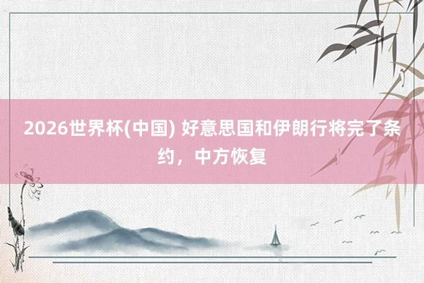 2026世界杯(中国) 好意思国和伊朗行将完了条约，中方恢复