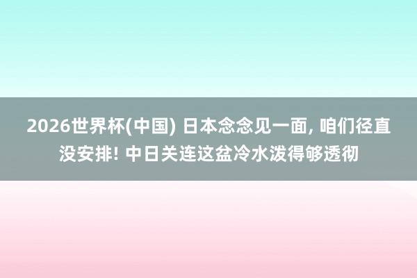 2026世界杯(中国) 日本念念见一面， 咱们径直没安排! 中日关连这盆冷水泼得够透彻
