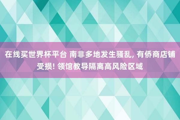在线买世界杯平台 南非多地发生骚乱， 有侨商店铺受损! 领馆教导隔离高风险区域