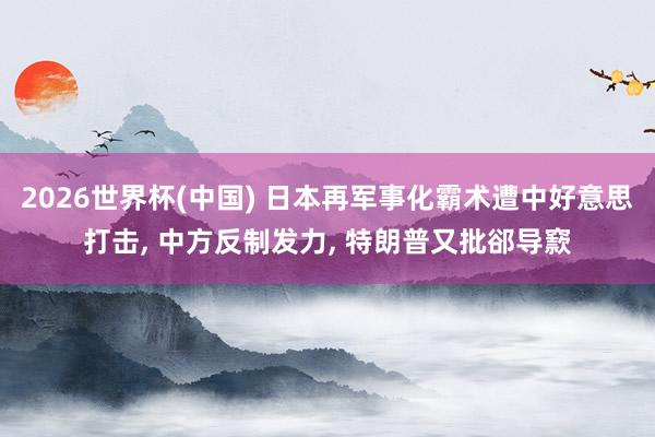 2026世界杯(中国) 日本再军事化霸术遭中好意思打击， 中方反制发力， 特朗普又批郤导窾