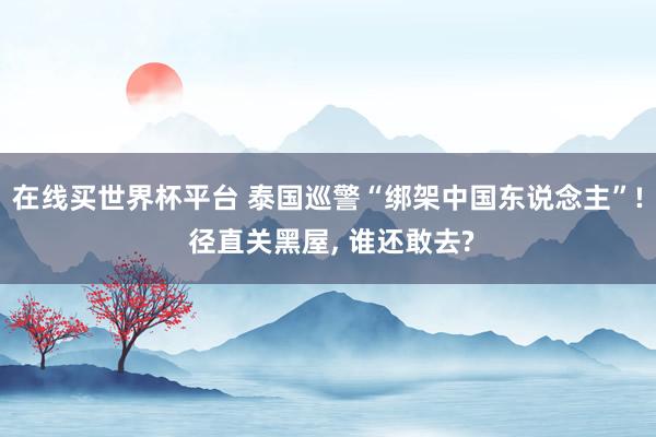 在线买世界杯平台 泰国巡警“绑架中国东说念主”! 径直关黑屋， 谁还敢去?