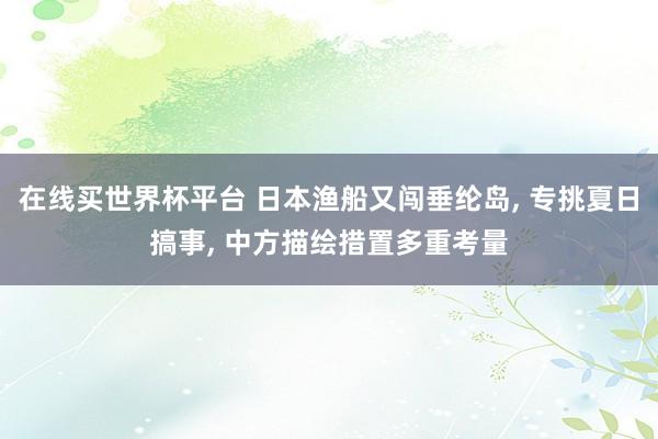 在线买世界杯平台 日本渔船又闯垂纶岛， 专挑夏日搞事， 中方描绘措置多重考量