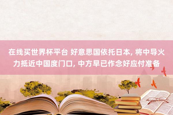 在线买世界杯平台 好意思国依托日本， 将中导火力抵近中国度门口， 中方早已作念好应付准备