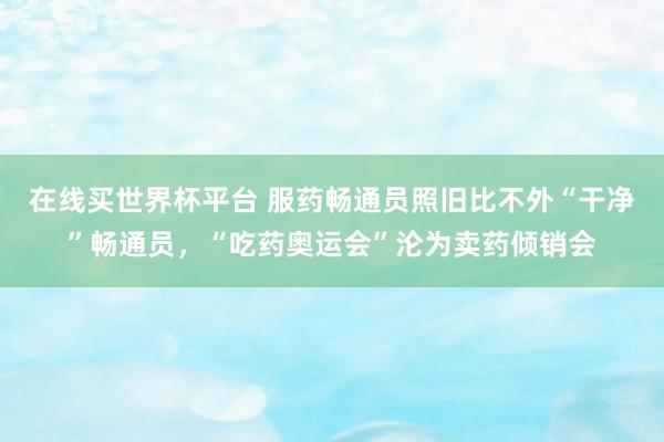 在线买世界杯平台 服药畅通员照旧比不外“干净”畅通员，“吃药奥运会”沦为卖药倾销会