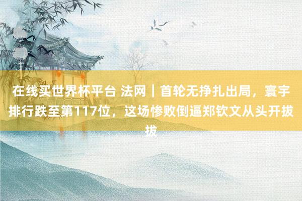 在线买世界杯平台 法网｜首轮无挣扎出局，寰宇排行跌至第117位，这场惨败倒逼郑钦文从头开拔