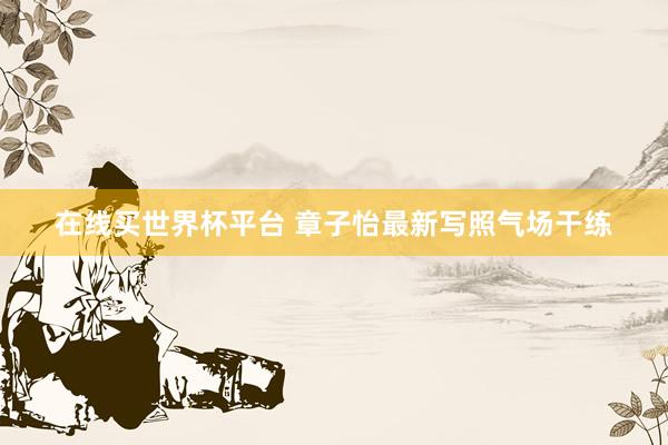 在线买世界杯平台 章子怡最新写照气场干练