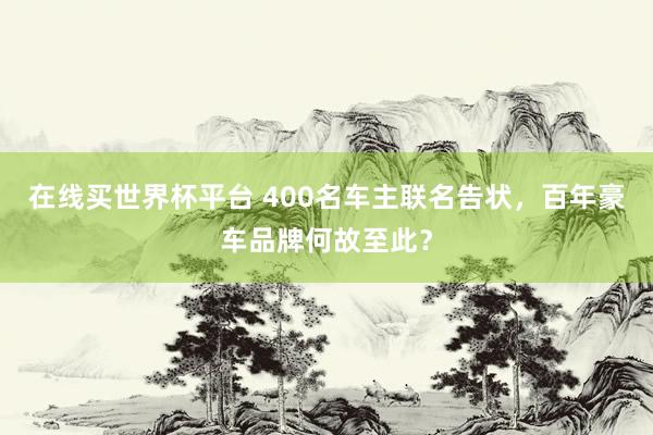 在线买世界杯平台 400名车主联名告状，百年豪车品牌何故至此？