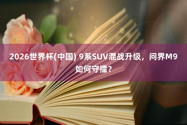 2026世界杯(中国) 9系SUV混战升级，问界M9如何守擂？