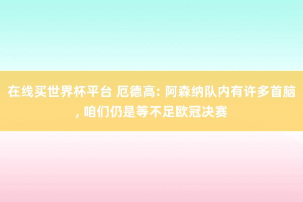 在线买世界杯平台 厄德高: 阿森纳队内有许多首脑， 咱们仍是等不足欧冠决赛