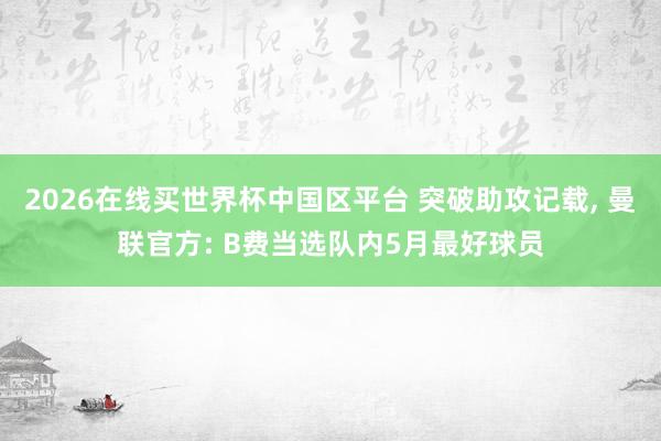 2026在线买世界杯中国区平台 突破助攻记载， 曼联官方: B费当选队内5月最好球员