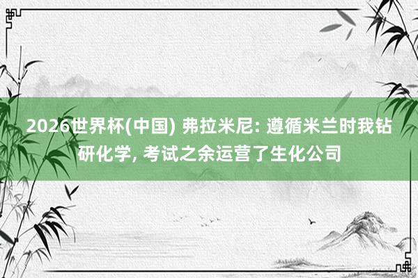 2026世界杯(中国) 弗拉米尼: 遵循米兰时我钻研化学， 考试之余运营了生化公司