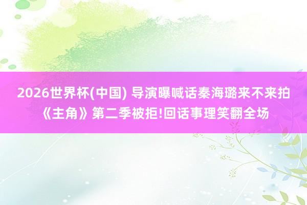 2026世界杯(中国) 导演曝喊话秦海璐来不来拍《主角》第二季被拒!回话事理笑翻全场