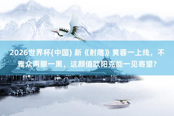 2026世界杯(中国) 新《射雕》黄蓉一上线，不雅众两眼一黑，这颜值欧阳克能一见寄望?