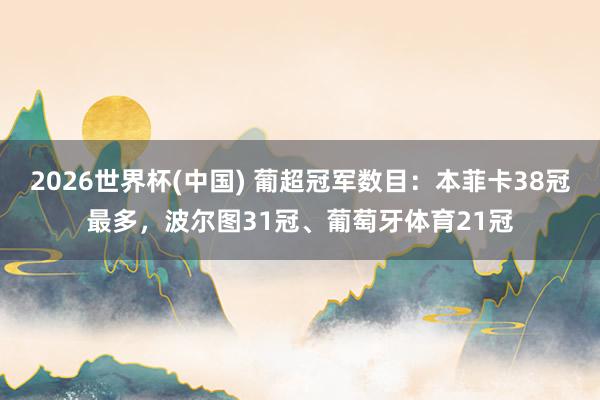 2026世界杯(中国) 葡超冠军数目：本菲卡38冠最多，波尔图31冠、葡萄牙体育21冠