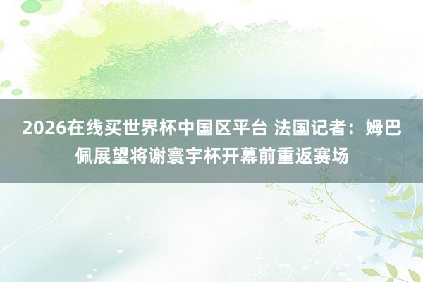 2026在线买世界杯中国区平台 法国记者：姆巴佩展望将谢寰宇杯开幕前重返赛场