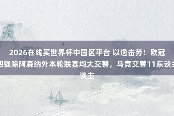 2026在线买世界杯中国区平台 以逸击劳！欧冠四强除阿森纳外本轮联赛均大交替，马竞交替11东谈主