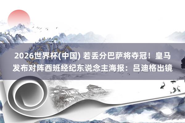 2026世界杯(中国) 若丢分巴萨将夺冠！皇马发布对阵西班经纪东说念主海报：吕迪格出镜