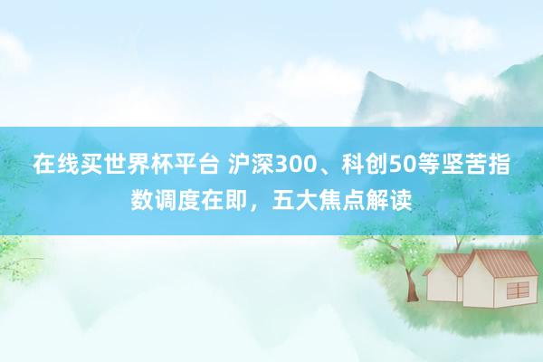 在线买世界杯平台 沪深300、科创50等坚苦指数调度在即，五大焦点解读