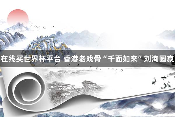 在线买世界杯平台 香港老戏骨“千面如来”刘洵圆寂