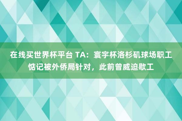在线买世界杯平台 TA：寰宇杯洛杉矶球场职工惦记被外侨局针对，此前曾威迫歇工