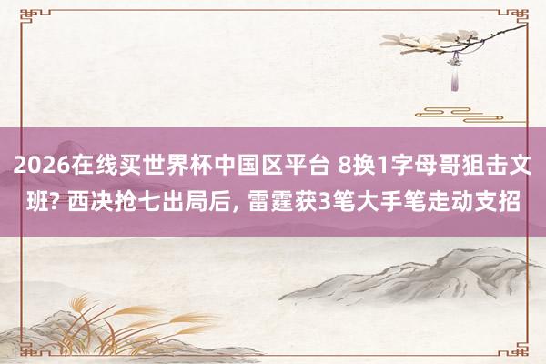 2026在线买世界杯中国区平台 8换1字母哥狙击文班? 西决抢七出局后， 雷霆获3笔大手笔走动支招