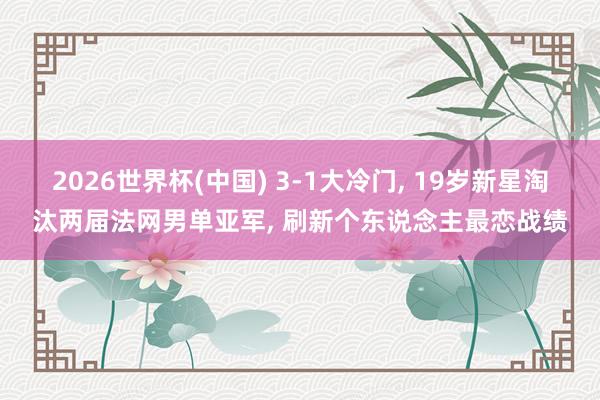 2026世界杯(中国) 3-1大冷门， 19岁新星淘汰两届法网男单亚军， 刷新个东说念主最恋战绩