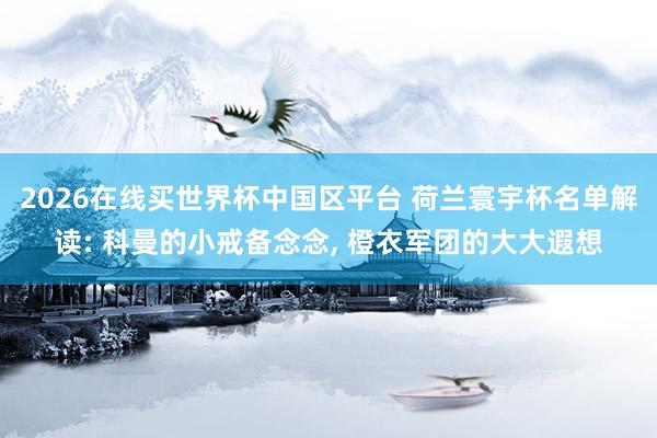 2026在线买世界杯中国区平台 荷兰寰宇杯名单解读: 科曼的小戒备念念， 橙衣军团的大大遐想