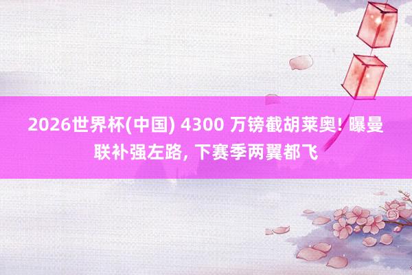 2026世界杯(中国) 4300 万镑截胡莱奥! 曝曼联补强左路， 下赛季两翼都飞