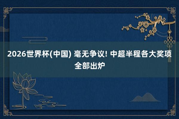 2026世界杯(中国) 毫无争议! 中超半程各大奖项全部出炉