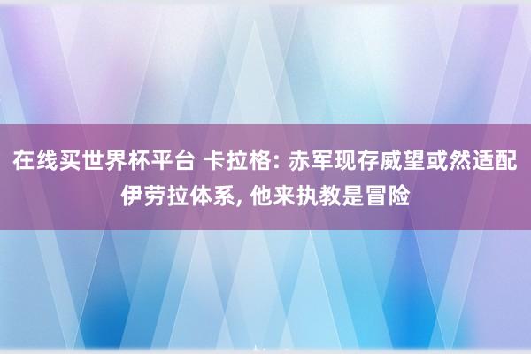 在线买世界杯平台 卡拉格: 赤军现存威望或然适配伊劳拉体系， 他来执教是冒险