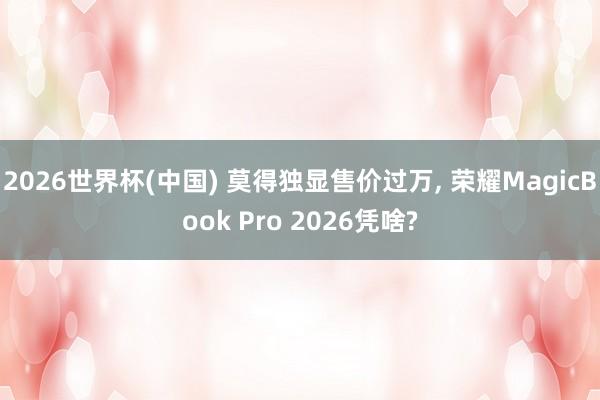 2026世界杯(中国) 莫得独显售价过万， 荣耀MagicBook Pro 2026凭啥?