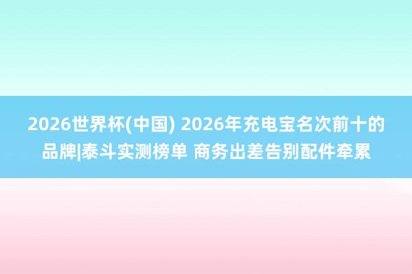 2026世界杯(中国) 2026年充电宝名次前十的品牌|泰斗实测榜单 商务出差告别配件牵累