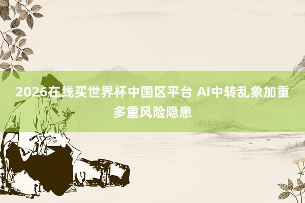 2026在线买世界杯中国区平台 AI中转乱象加重多重风险隐患