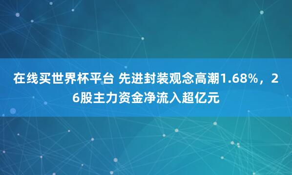在线买世界杯平台 先进封装观念高潮1.68%，26股主力资金