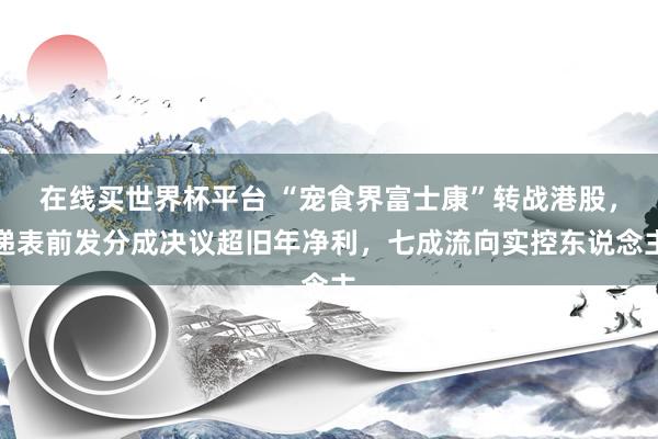 在线买世界杯平台 “宠食界富士康”转战港股，递表前发分成决议